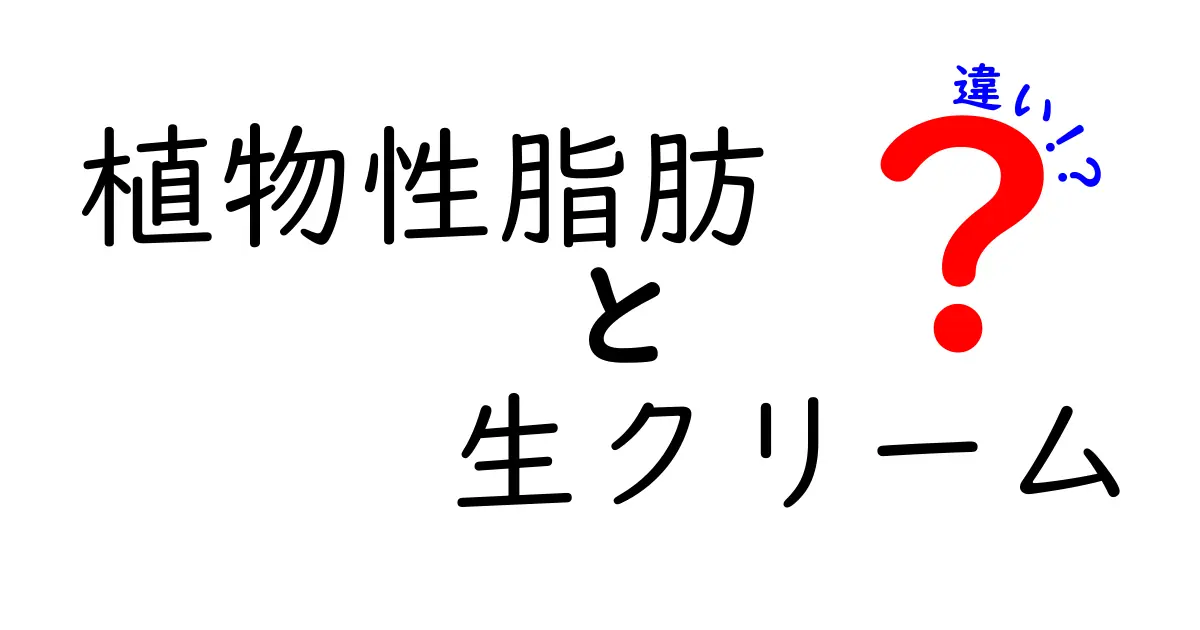 植物性脂肪と生クリームの違いを徹底解説!成分・風味・用途まで中学生にもわかるやさしい比較