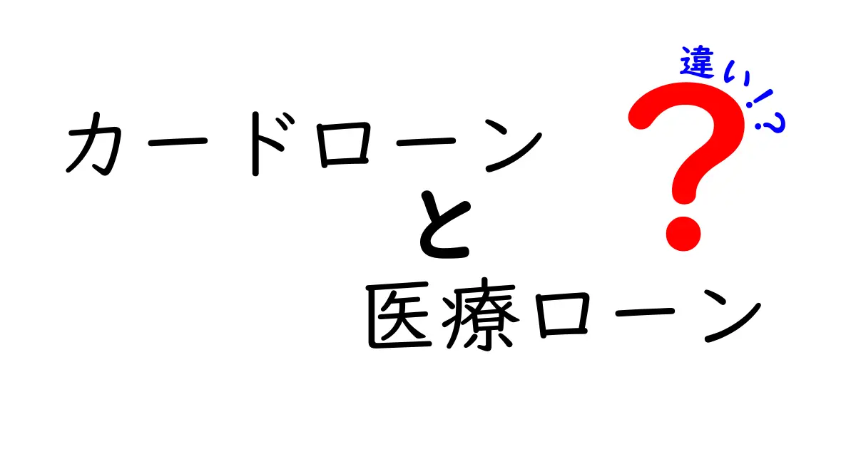 カードローンと医療ローンの違いを徹底解説！目的別に選ぶ最適な借り入れガイド