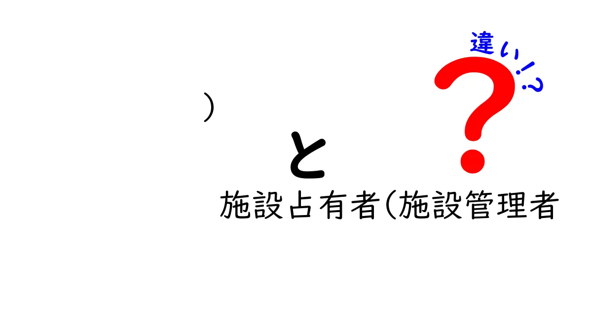 【徹底解説】施設占有者と施設管理者の違いとは？誰がどの責任を持つのか、中学生にも分かる解説