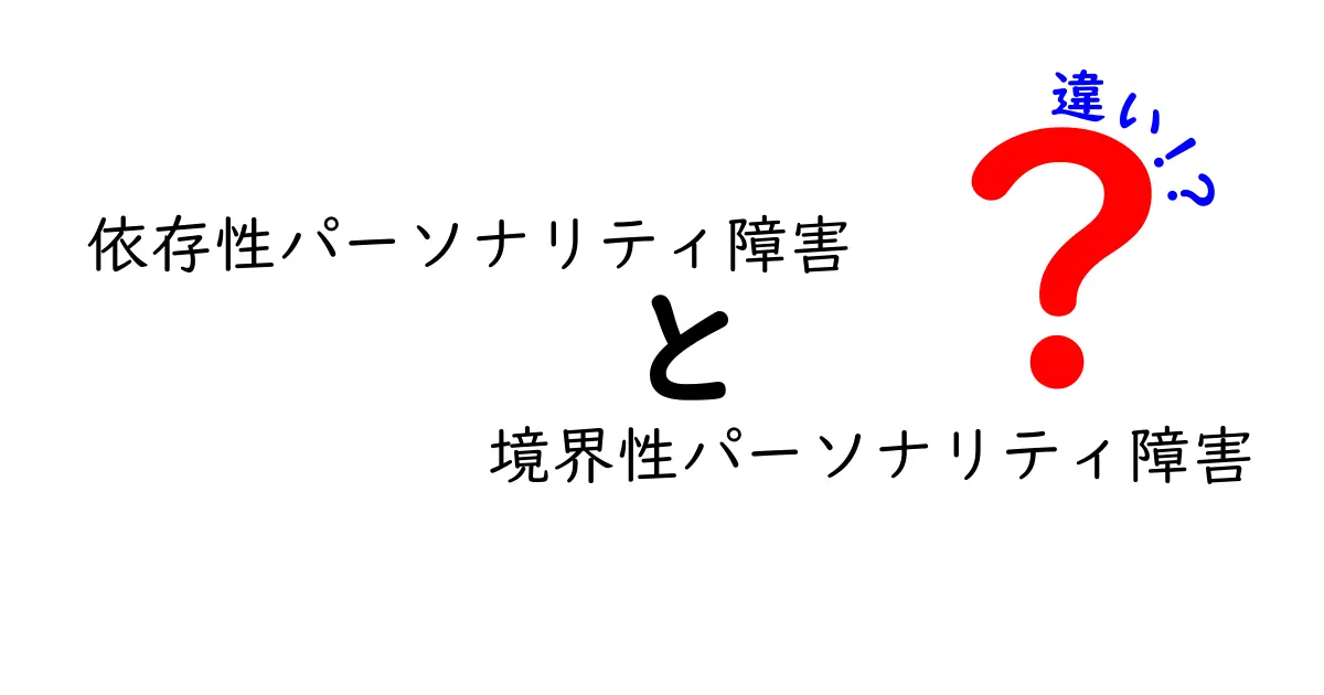 依存性パーソナリティ障害と境界性パーソナリティ障害の違いを徹底解説:症状・原因・支援のポイントを中学生にもわかる言葉で