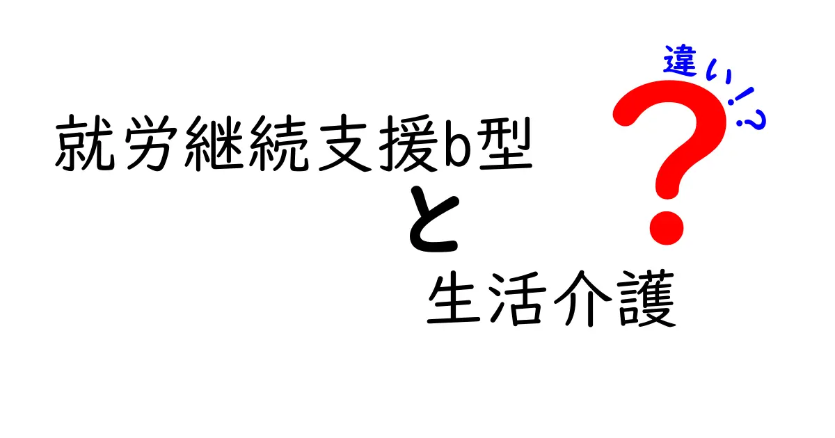 就労継続支援B型と生活介護の違いを徹底解説｜知っておきたいポイント