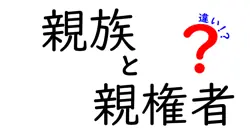 親族と親権者の違いを徹底解説!中学生にもわかる実例つき