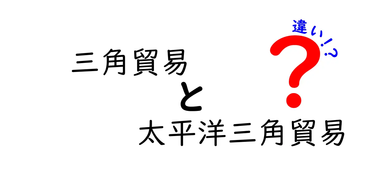 三角貿易と太平洋三角貿易の違いを中学生にもわかるように解説!地理と歴史の謎を紐解く