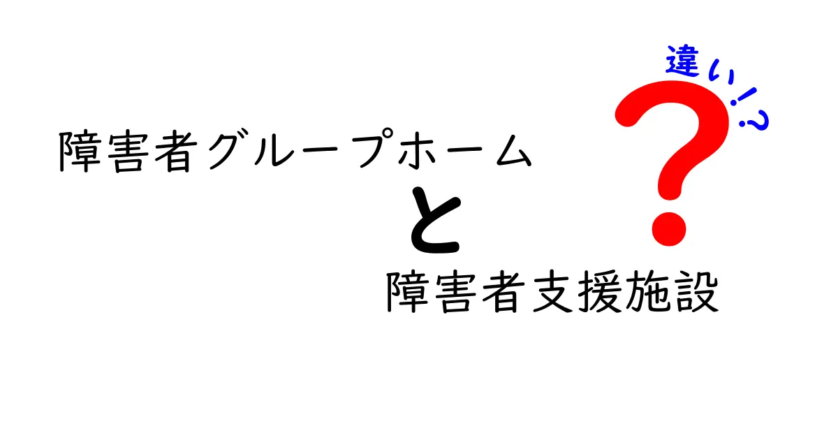 障害者グループホームと障害者支援施設の違いを徹底解説！選び方・費用・実際の生活まで