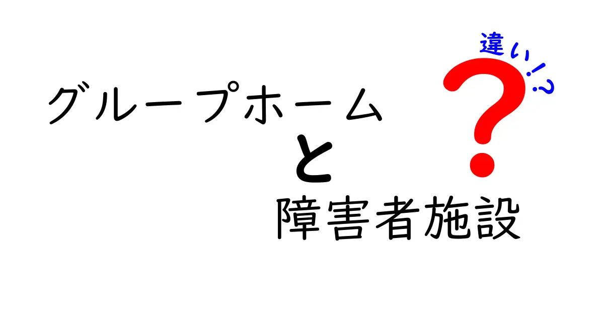 グループホームと障害者施設の違いを徹底解説!入居条件・費用・支援内容を分かりやすく比較して、あなたに適した選択を見つける方法