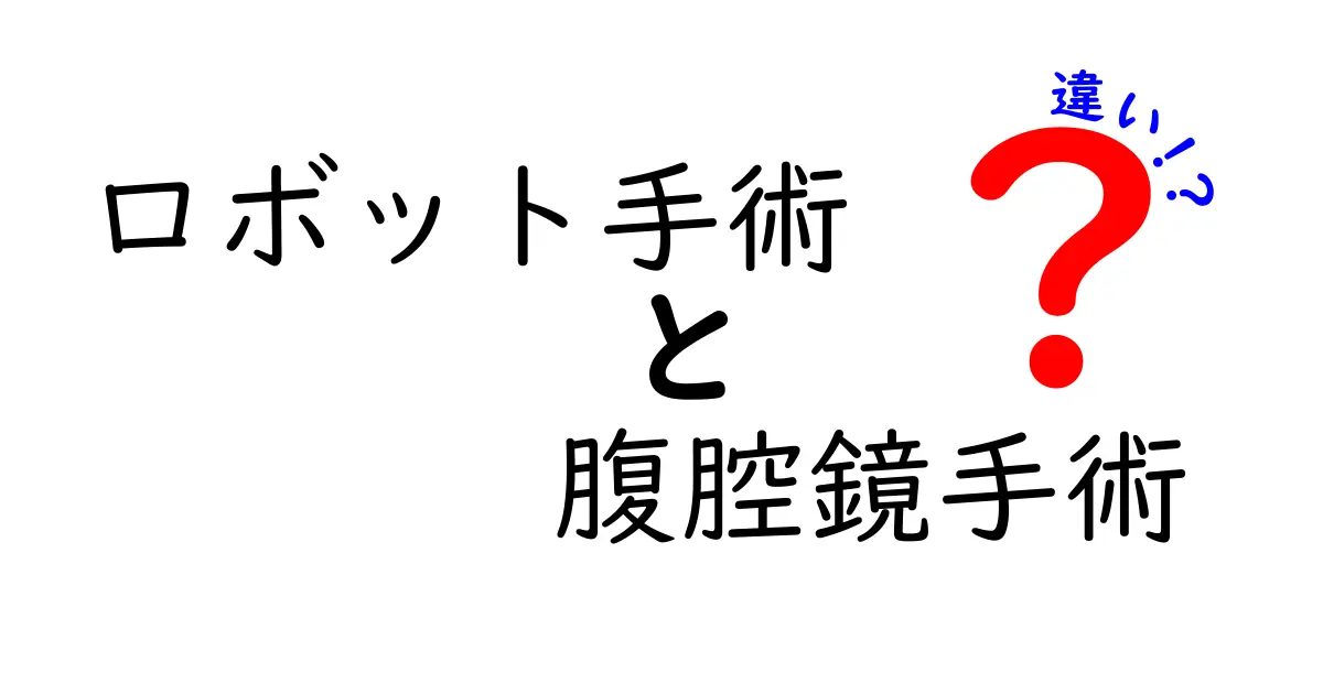 ロボット手術と腹腔鏡手術の違いを徹底比較！安全性・手術の流れ・患者負担を中学生にもわかる図解