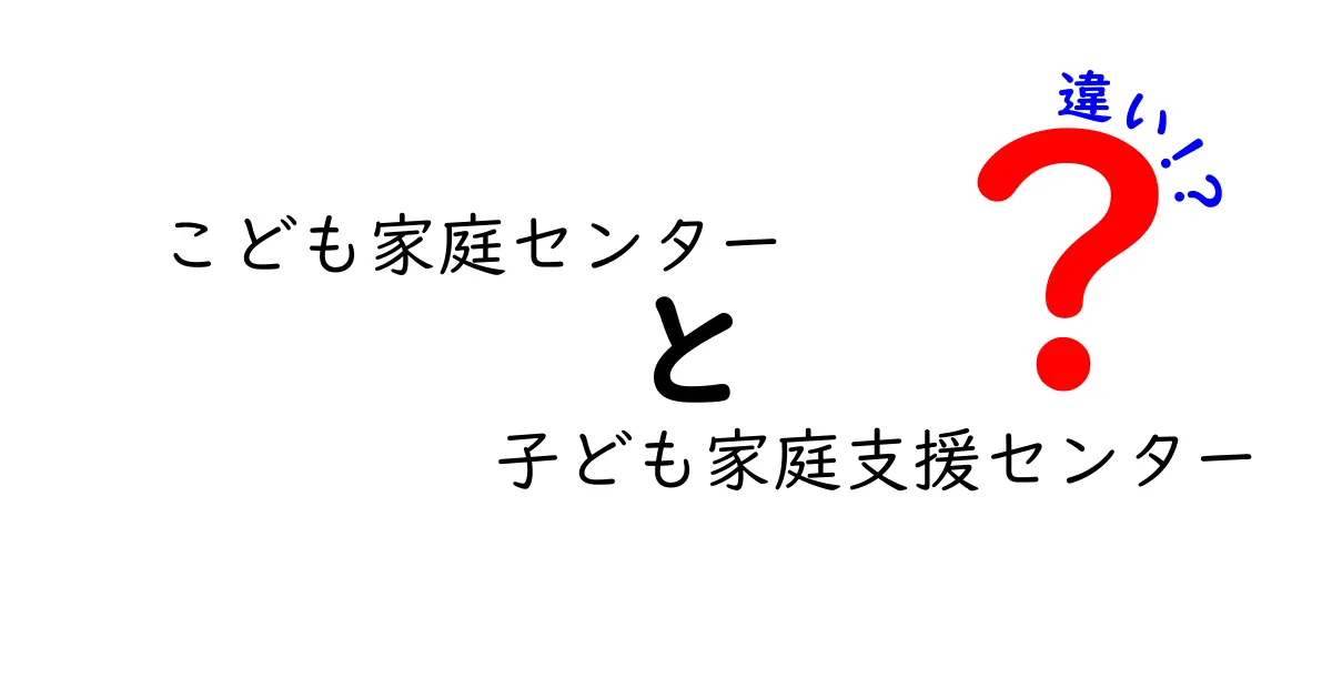 こども家庭センターと子ども家庭支援センターの違いを徹底解説：地域で使い分けるポイントと実務の実像