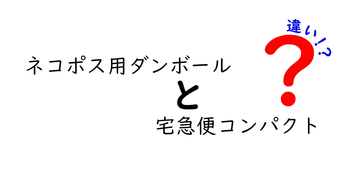 ネコポス用ダンボールと宅急便コンパクトの違いを徹底比較！小物発送の最適解を選ぶためのガイド