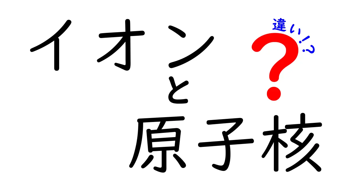イオンと原子核の違いを徹底解説！中学生にもわかる図解つきの3つのポイント