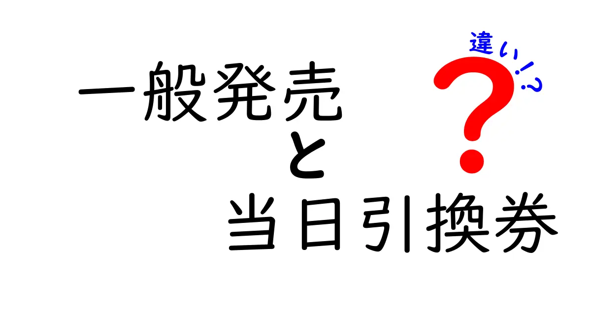 一般発売と当日引換券の違いを徹底解説!知っておきたいポイントと選び方