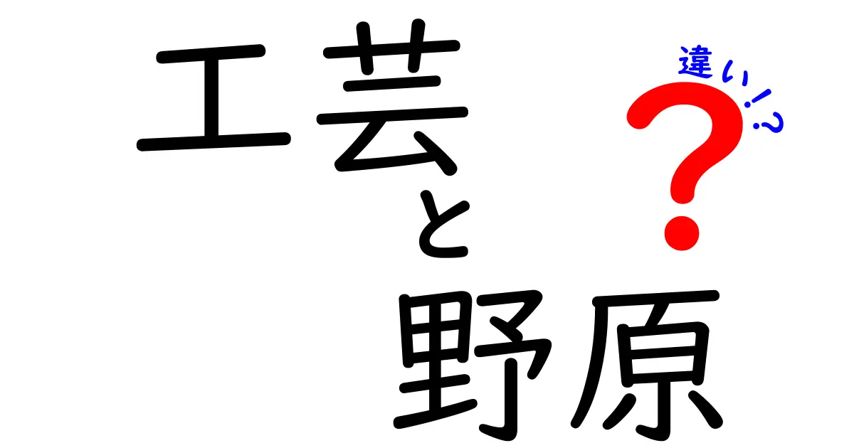 工芸と野原の違いを徹底解説！意味・使い方・誤解を一挙に解消する中学生にもわかるガイド