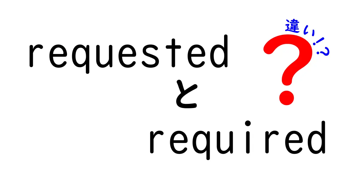 requestedとrequiredの違いを徹底解説！使い分けのコツと実践例を完全マスター
