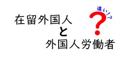 在留外国人と外国人労働者の違いを徹底解説|誰が何を指すのかをわかりやすく理解するヒント
