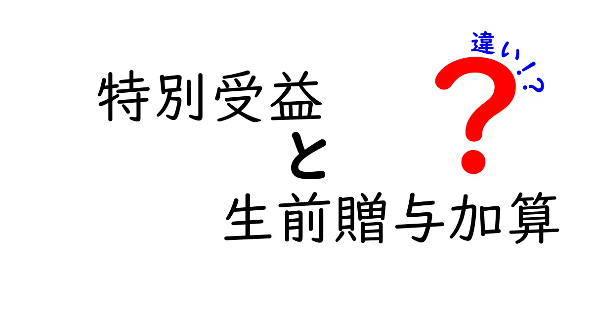 特別受益と生前贈与加算の違いを徹底解説！遺産分割で損をしないための基礎知識
