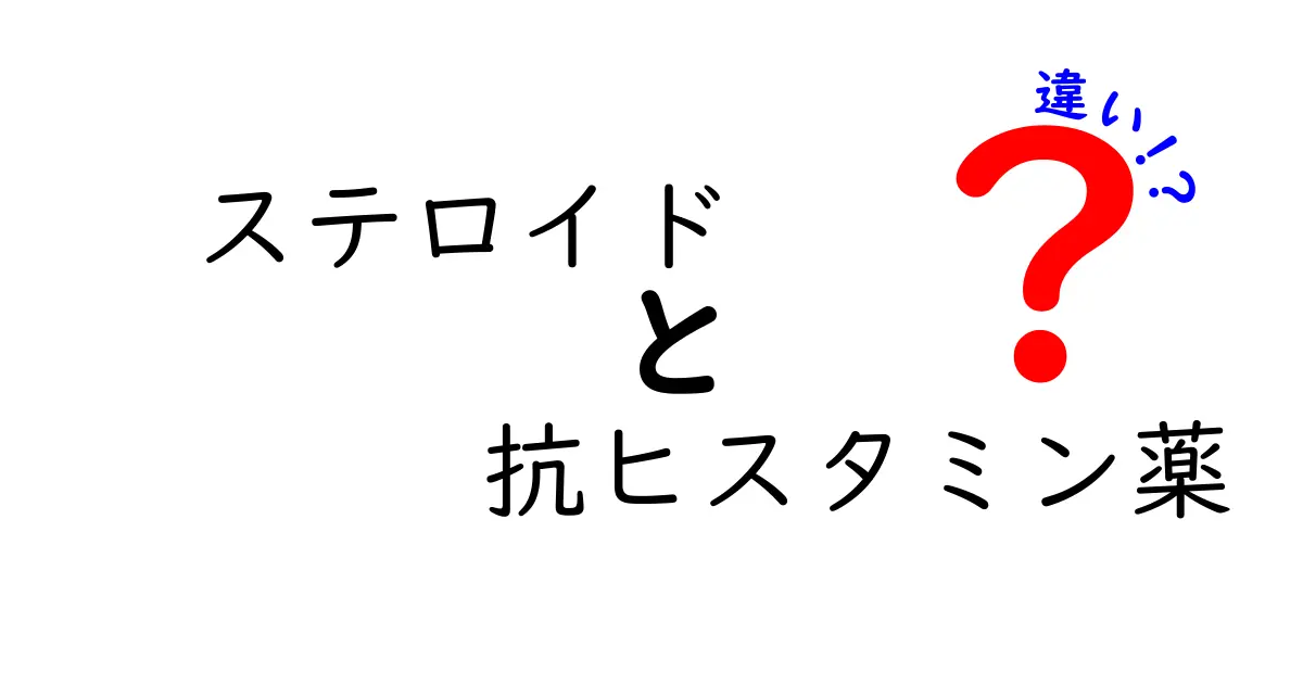 ステロイドと抗ヒスタミン薬の違いを徹底解説!中学生にもわかる使い分けガイド