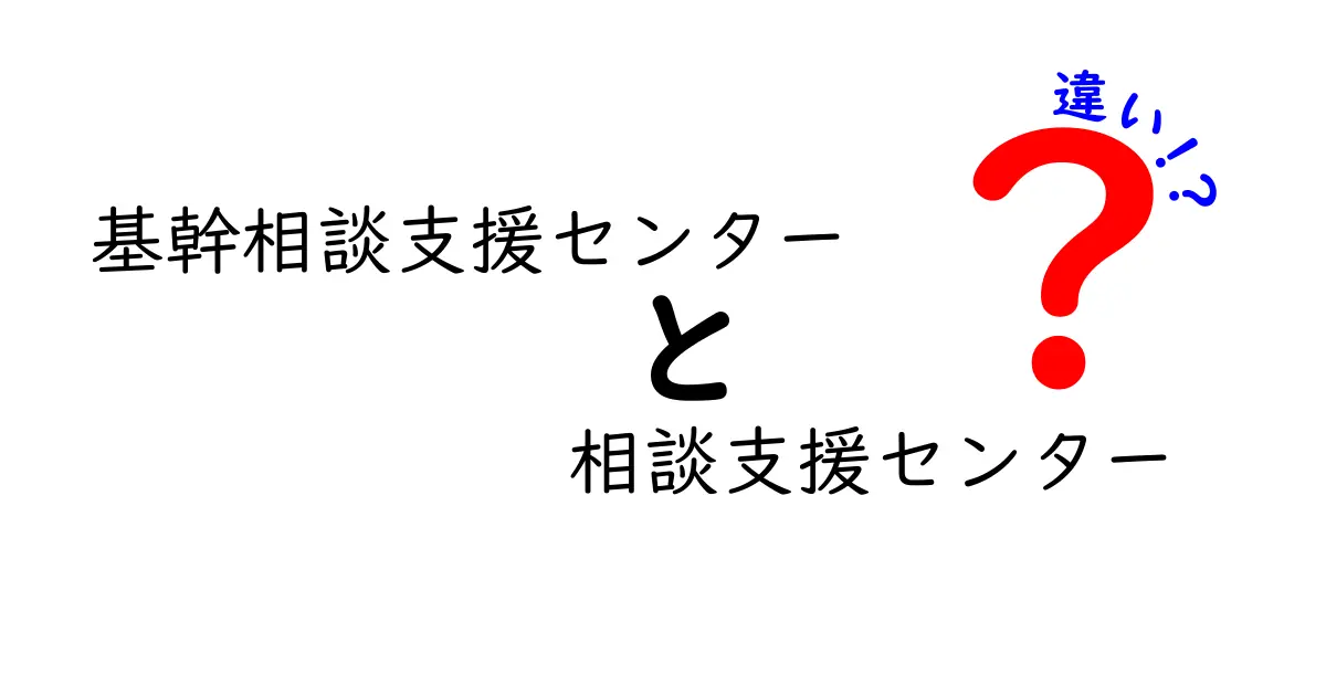 基幹相談支援センターと相談支援センターの違いを徹底ガイド：役割・対象・使い方をわかりやすく解説
