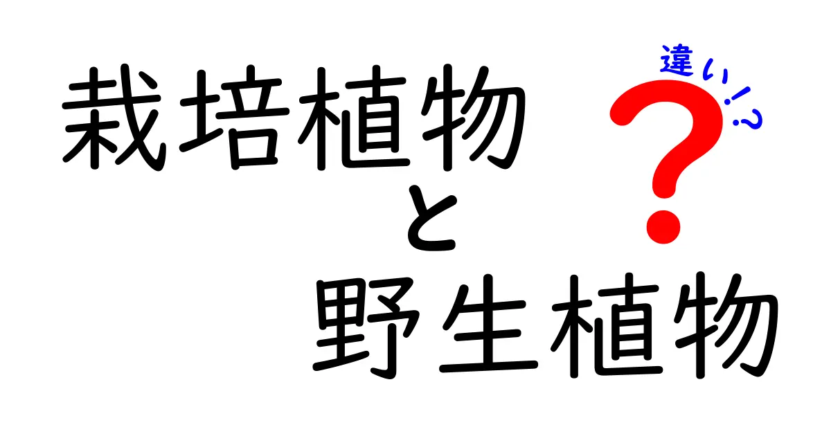 栽培植物と野生植物の違いを徹底解説！見分け方・育て方のポイントを一挙公開
