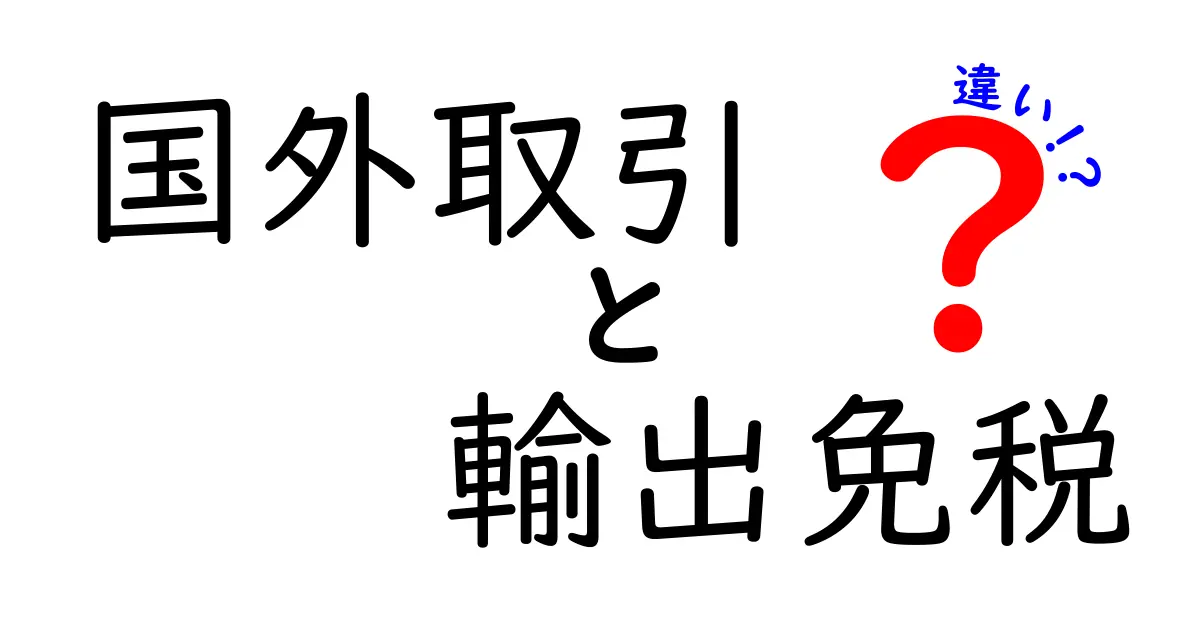 国外取引と輸出免税の違いを徹底解説！中学生にもわかるやさしいポイント