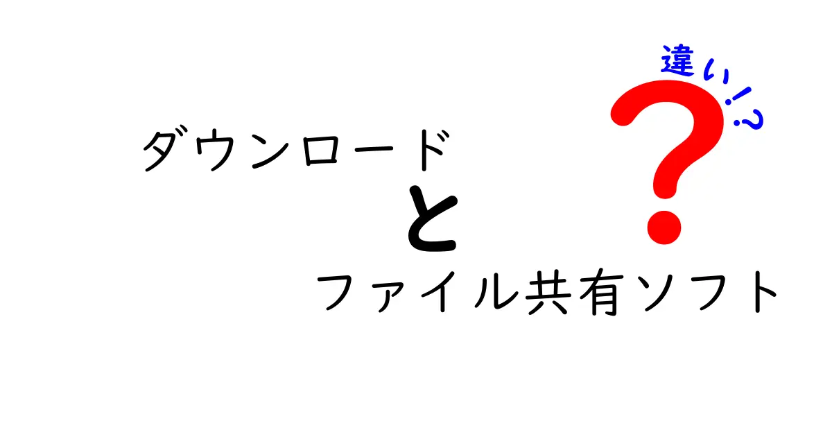 ダウンロードとファイル共有ソフトの違いを分かりやすく解説!初心者でも迷わない比較ガイド