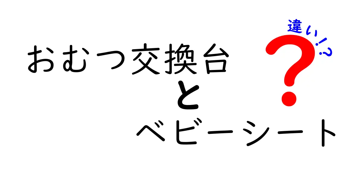 おむつ交換台とベビーシートの違いを完全攻略！目的別の使い分けと選び方を徹底解説