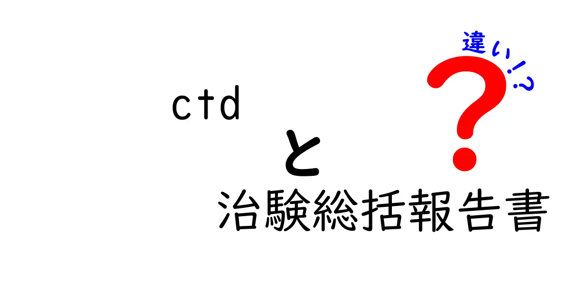 ctdと治験総括報告書の違いをわかりやすく解説|CTDとCSRの違いを徹底比較