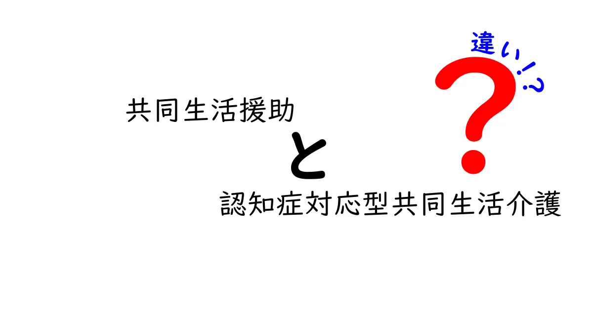 共同生活援助と認知症対応型共同生活介護の違いをわかりやすく解説！どちらを選ぶべきか見極めるポイントとは