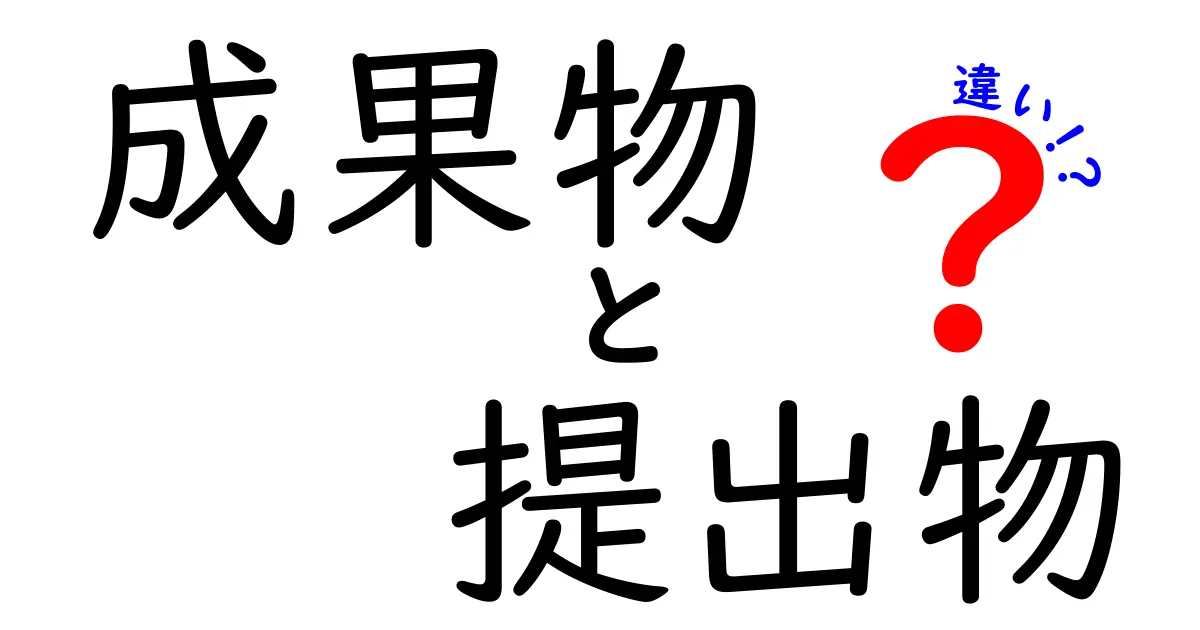 成果物と提出物の違いを徹底解説!中学生にも分かる使い分けガイド