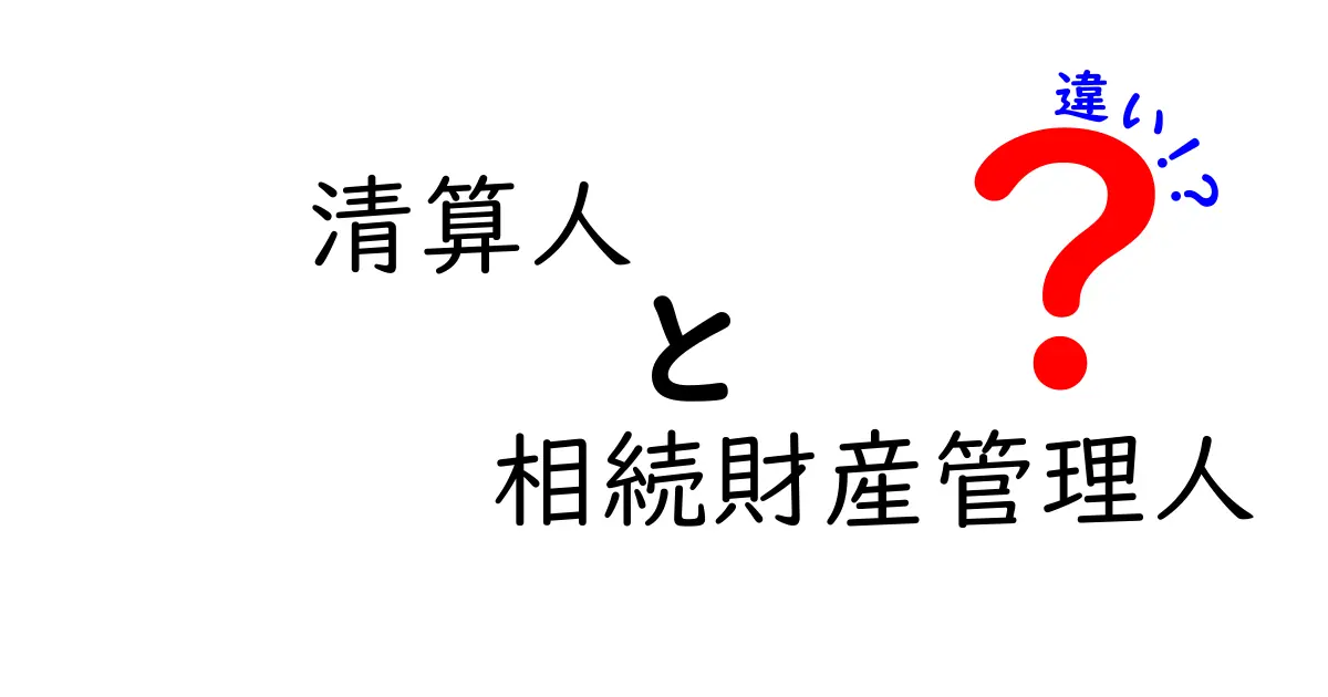 清算人と相続財産管理人の違いを徹底解説:遺産の扱いが変わる場面を分かりやすく解説
