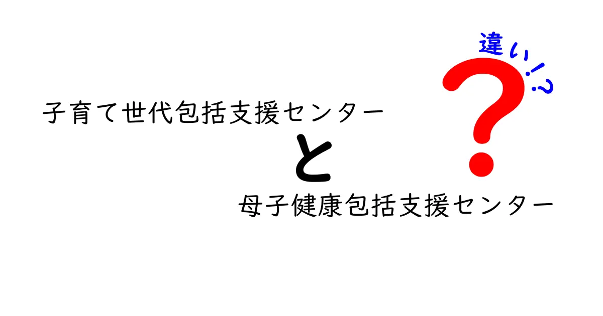 子育て世代包括支援センターと母子健康包括支援センターの違いをわかりやすく解説｜誰が利用できるの？