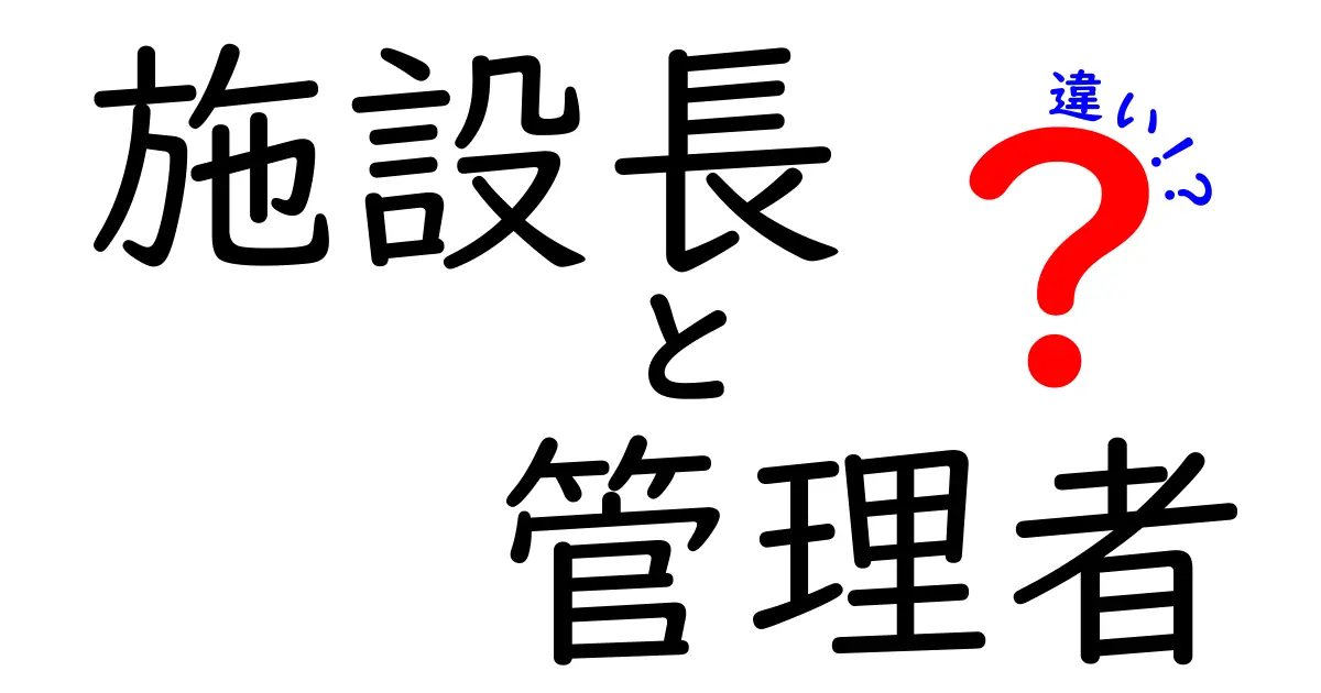 施設長と管理者の違いを徹底解説!現場で役立つポイントをわかりやすく整理