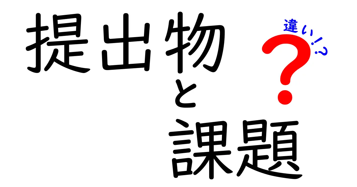 提出物と課題の違いを徹底解説!中学生にも分かる明確ポイントと勘違いを避けるコツ