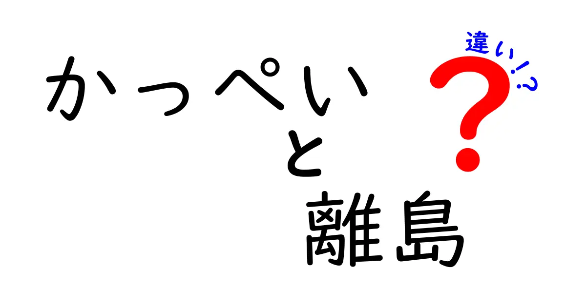 かっぺいと離島の違いを徹底解説!中学生にも伝わるポイントまとめ
