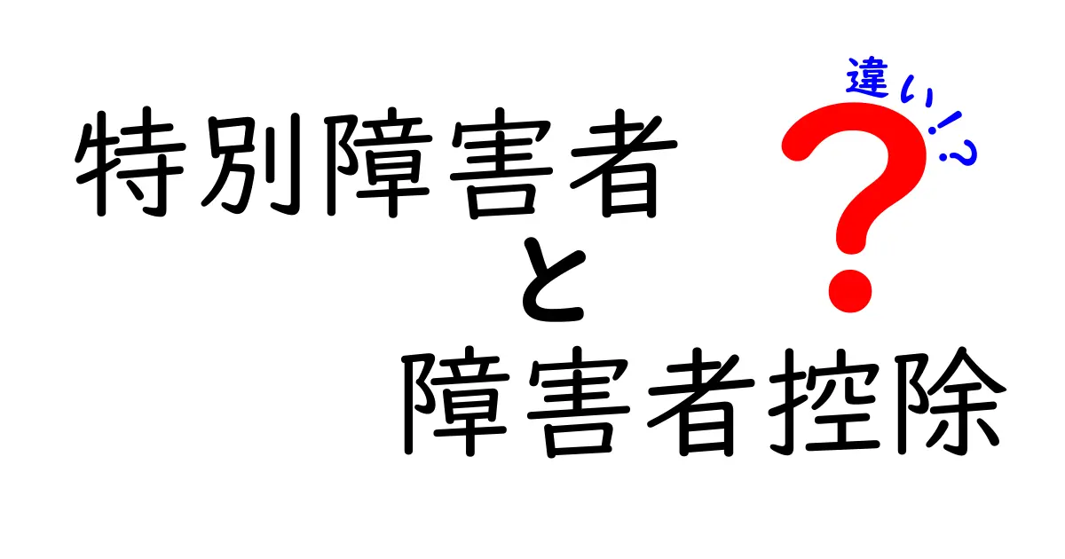 特別障害者と障害者控除の違いを完全解説｜誰が対象で、どちらを使えば得するのか？