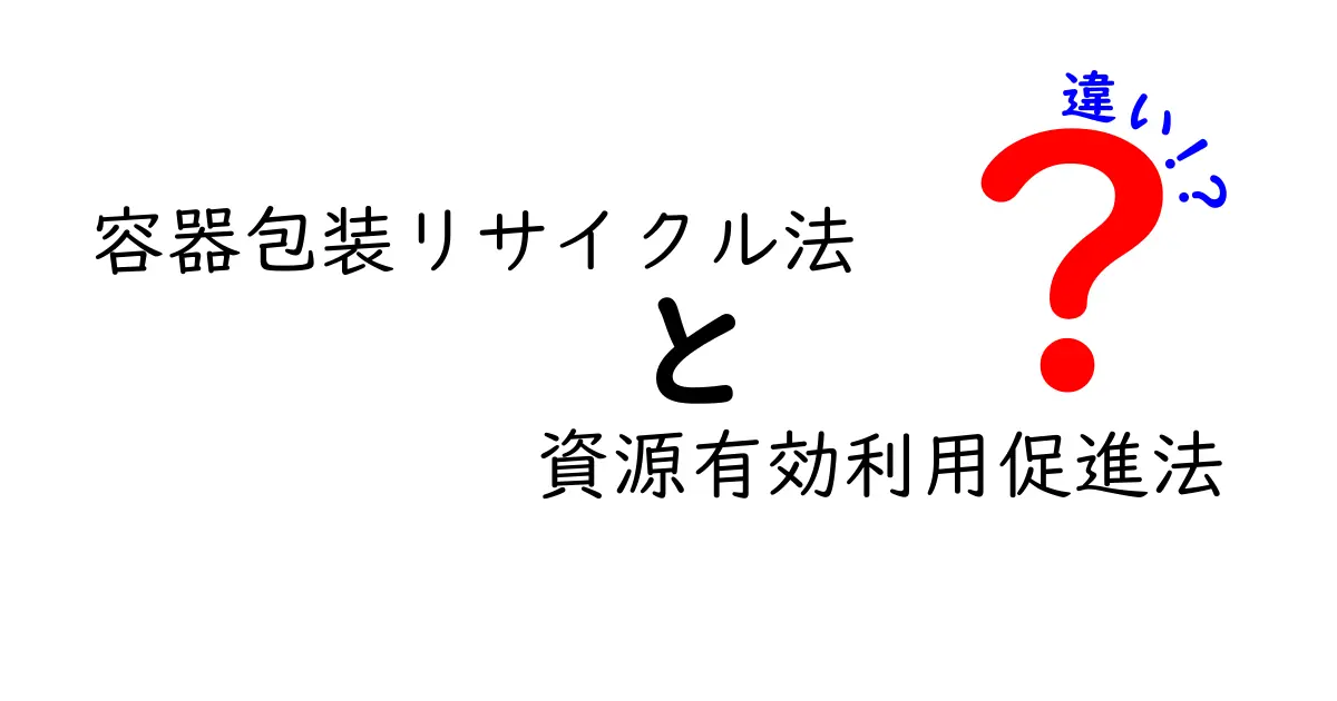 容器包装リサイクル法と資源有効利用促進法の違いを徹底比較！知っておくべきポイントを中学生にもわかる解説