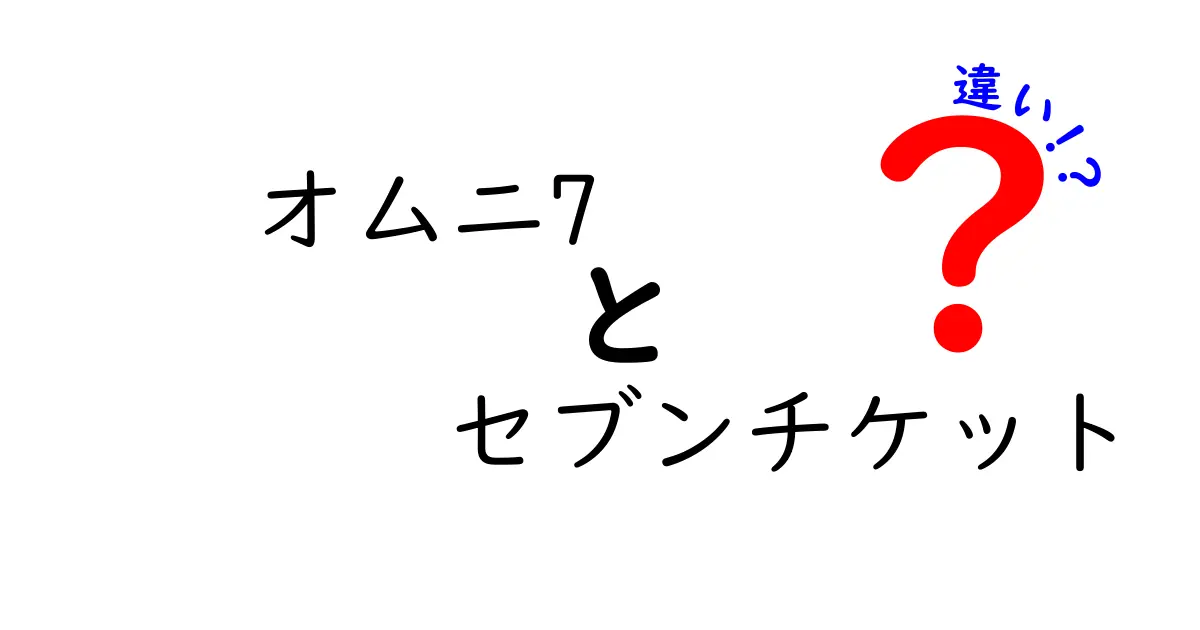 オムニ7とセブンチケットの違いを徹底解説|使い分けのコツを知って賢く選ぶ