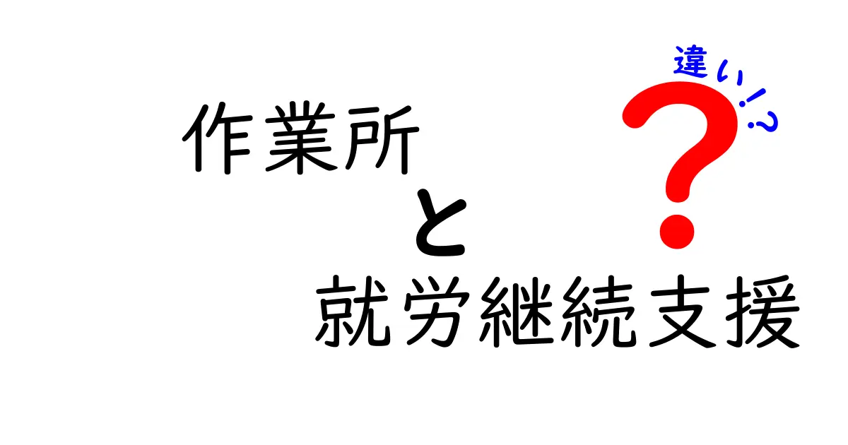 作業所と就労継続支援の違いをゼロから徹底解説|誰でもわかる選び方ガイド