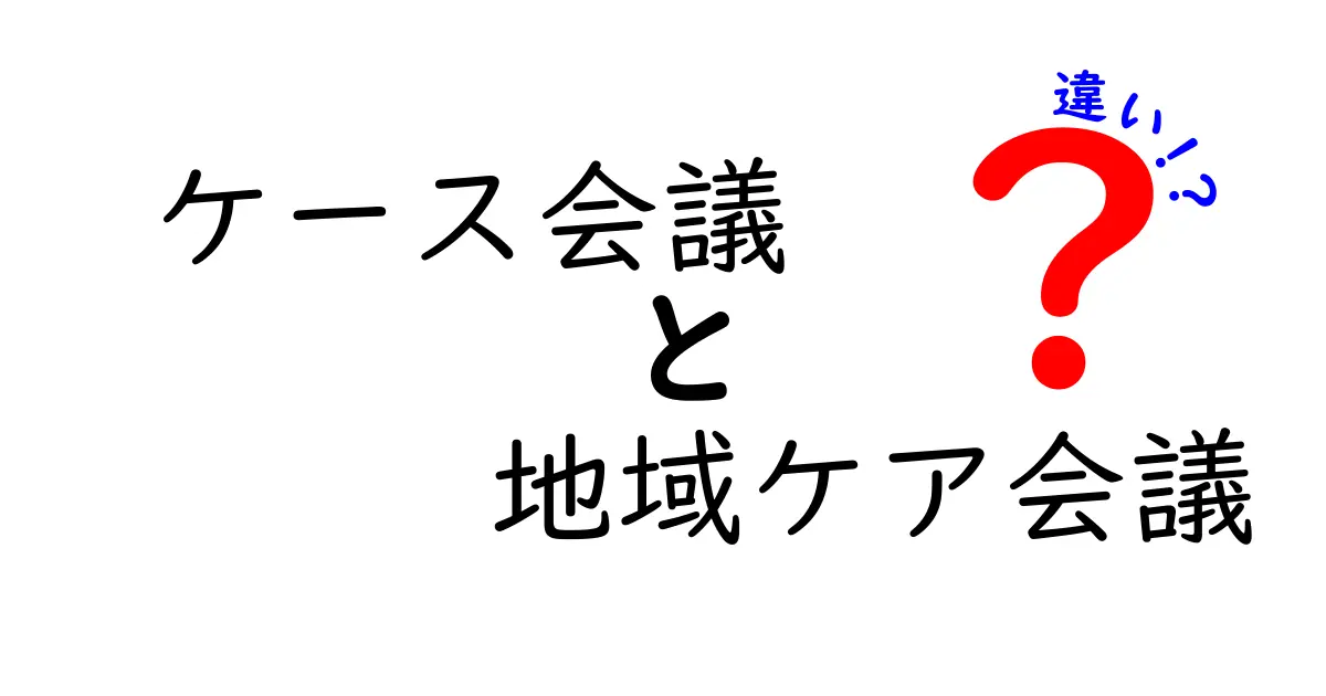 ケース会議と地域ケア会議の違いを徹底解説!誰が何を決めるのかを分かりやすく解説