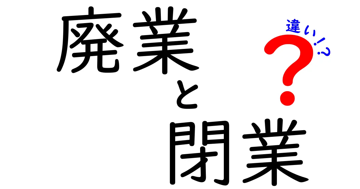 あなたの経営判断を変える鍵!『廃業』と『閉業』の違いを徹底解説—意味・手続き・影響を中学生にもわかる言い方で分かりやすく
