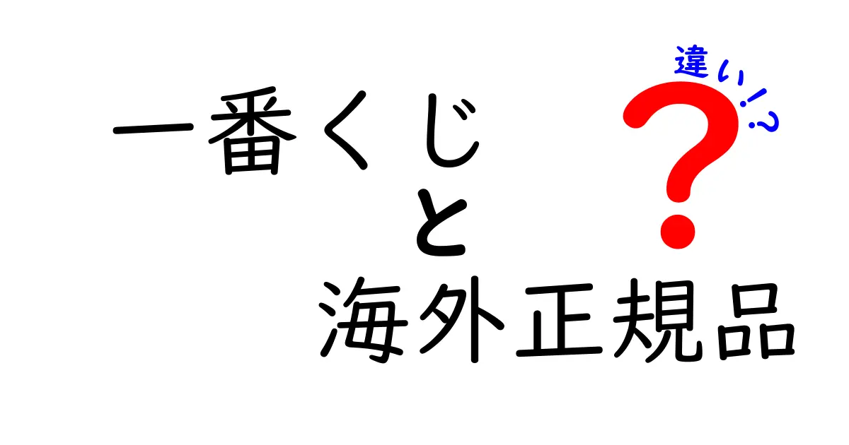 一番くじ　海外正規品　違いを徹底解説！本当に安心して買えるのはどっちか