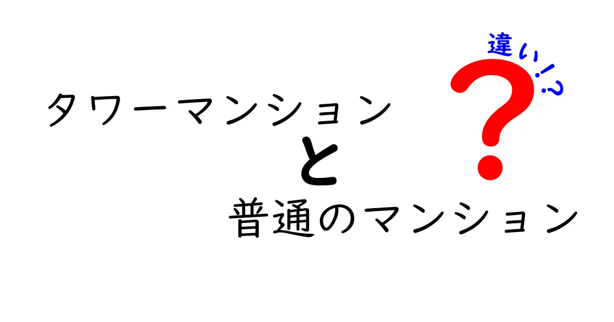 タワーマンションと普通のマンションの違いを徹底解説！高層の利点と普通の暮らしの魅力を両方比較