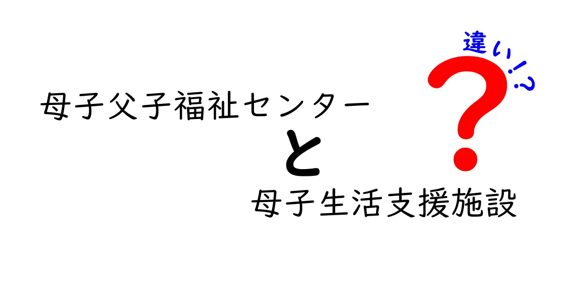 母子父子福祉センターと母子生活支援施設の違いを徹底解説誰がどこで何を受けられるのか