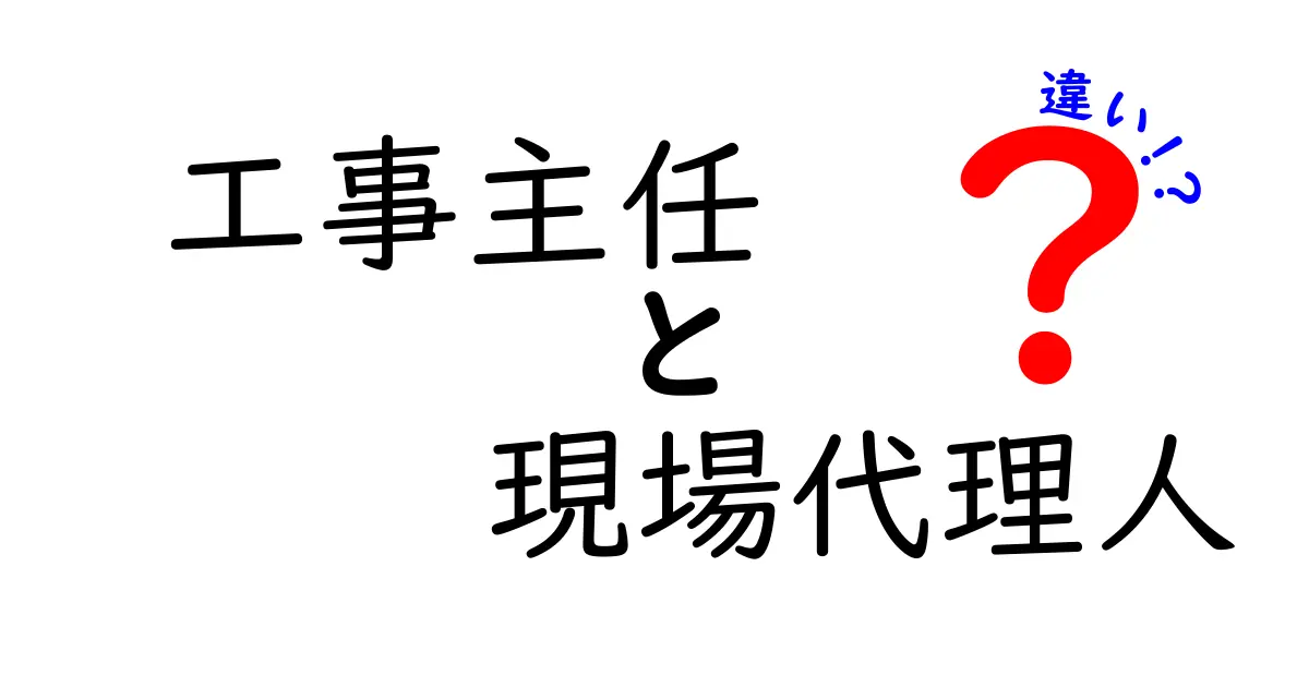 工事主任と現場代理人の違いを徹底解説！現場運営の責任者を分かりやすく比較
