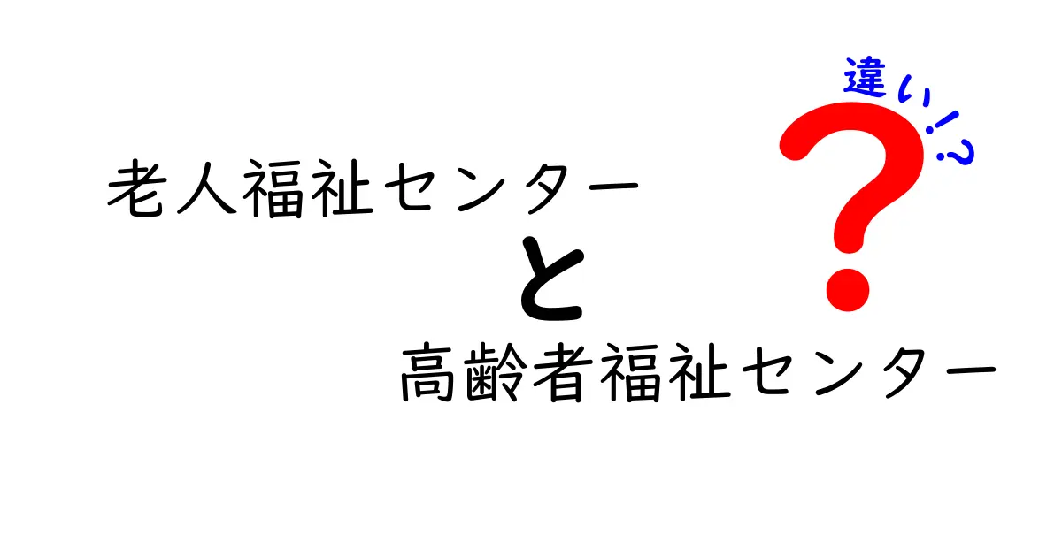 老人福祉センターと高齢者福祉センターの違いをわかりやすく解説: 誰でもすぐ使い方がわかる選び方ガイド