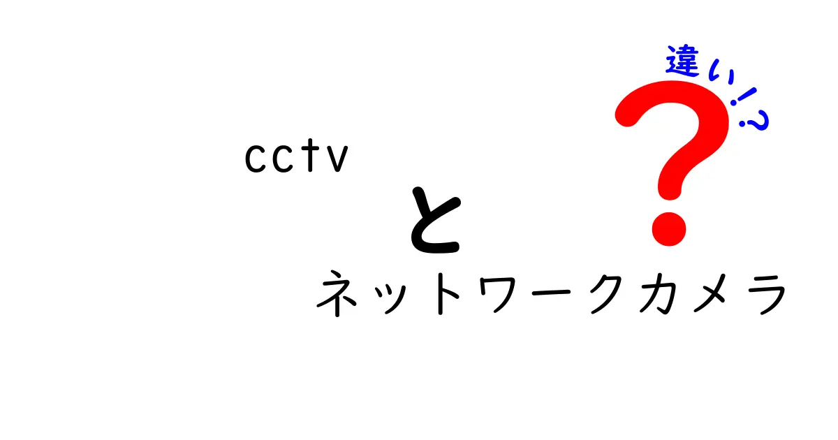CCTVとネットワークカメラの違いを徹底解説！中学生にも分かる選び方ガイド