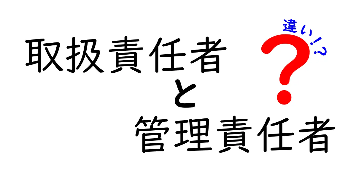 取扱責任者と管理責任者の違いを徹底解説｜役割・責任範囲・実務ポイントをわかりやすく比較