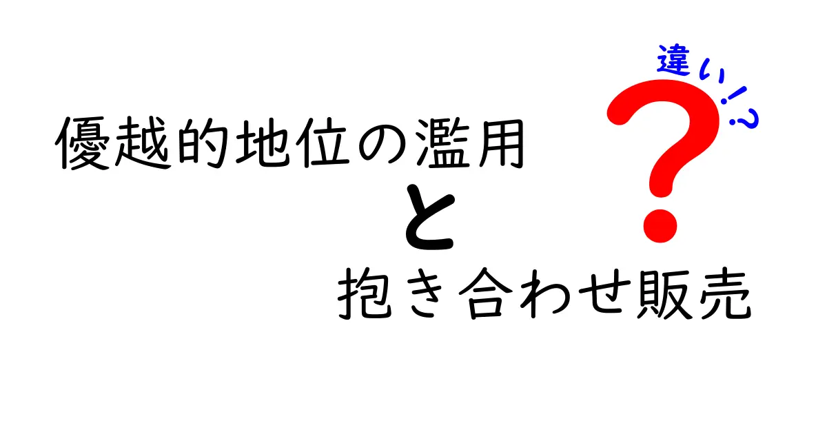 優越的地位の濫用と抱き合わせ販売の違いを徹底解説｜法律とビジネス実務の橋渡し