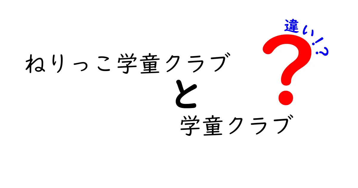 ねりっこ学童クラブと学童クラブの違いを徹底解説！子どもの安全と成長を両立させる選び方
