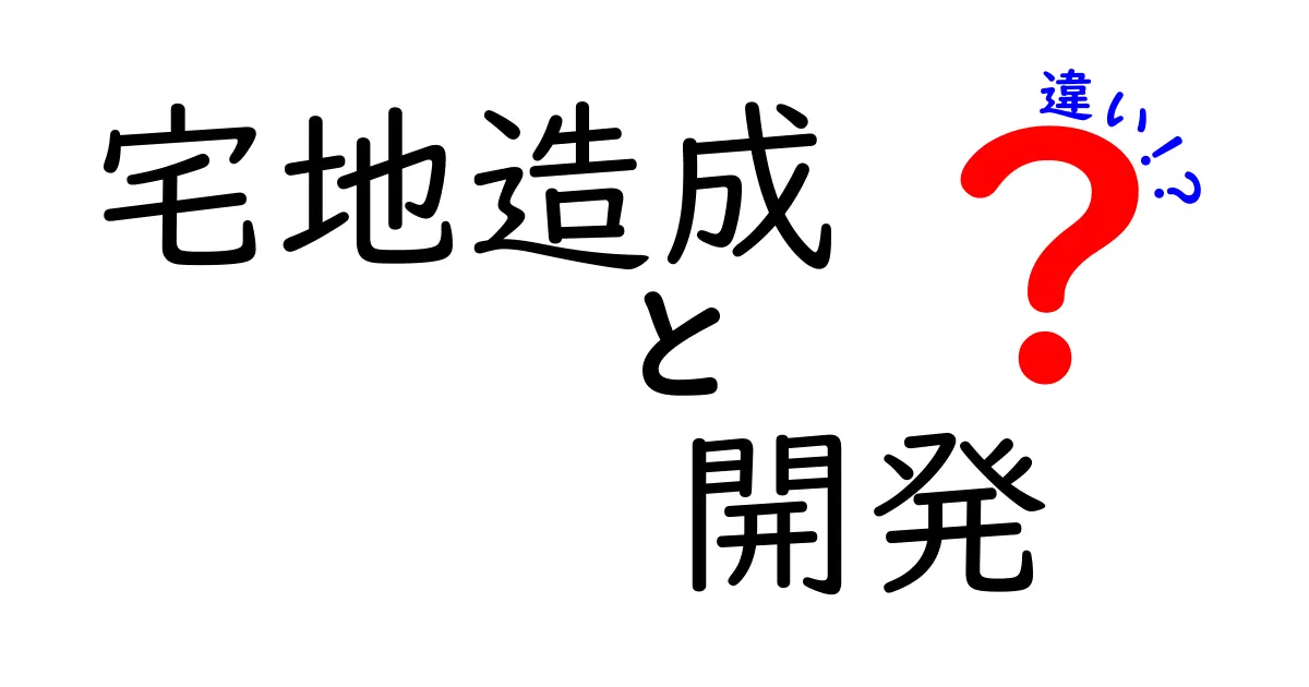 宅地造成と開発の違いを徹底解説！住宅地づくりの秘密を分かりやすく