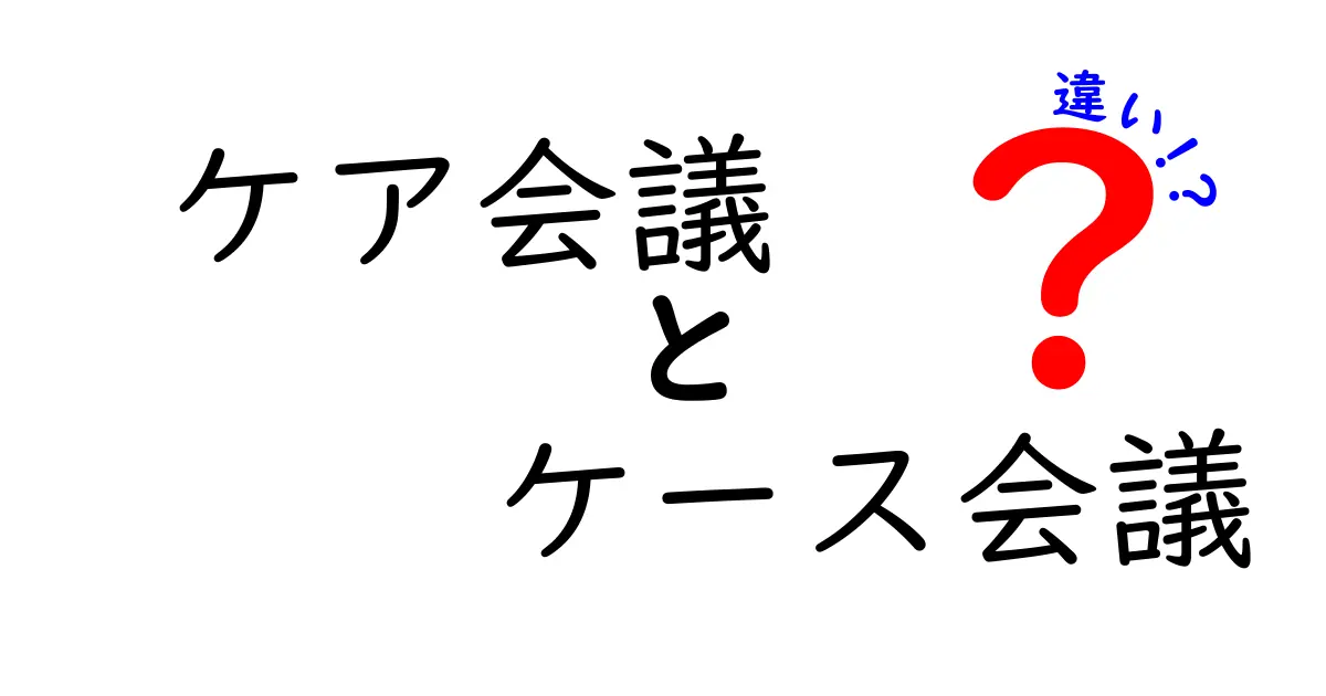 ケア会議とケース会議の違いを徹底解説!現場ですぐ使える実務ガイド