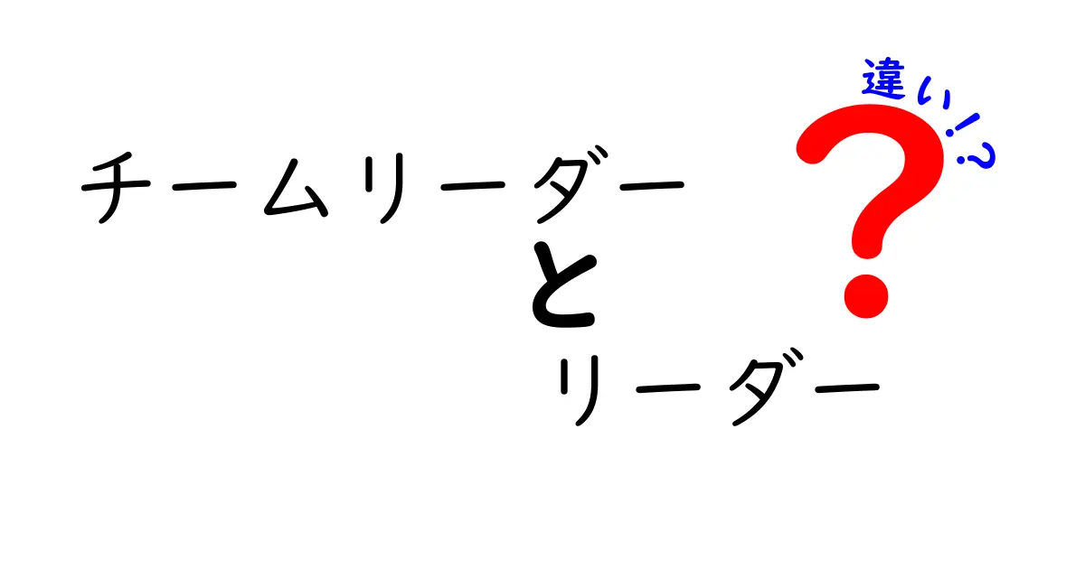 チームリーダーとリーダーの違いを徹底解説！役割・権限・資質を中学生にもわかりやすく比較